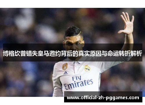 博格坎普错失皇马邀约背后的真实原因与命运转折解析 博格坎普错失皇马邀约背后的真实原因与命运转折解析