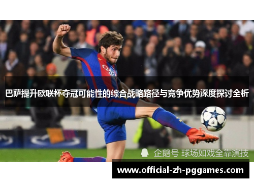 巴萨提升欧联杯夺冠可能性的综合战略路径与竞争优势深度探讨全析 巴萨提升欧联杯夺冠可能性的综合战略路径与竞争优势深度探讨全析