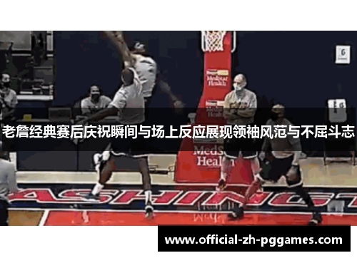 老詹经典赛后庆祝瞬间与场上反应展现领袖风范与不屈斗志 老詹经典赛后庆祝瞬间与场上反应展现领袖风范与不屈斗志