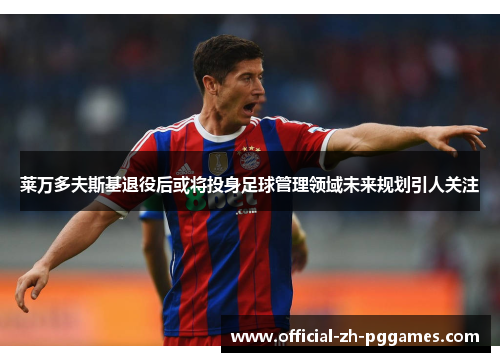 莱万多夫斯基退役后或将投身足球管理领域未来规划引人关注 莱万多夫斯基退役后或将投身足球管理领域未来规划引人关注