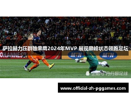 萨拉赫力压群雄荣膺2024年MVP 展现巅峰状态领跑足坛