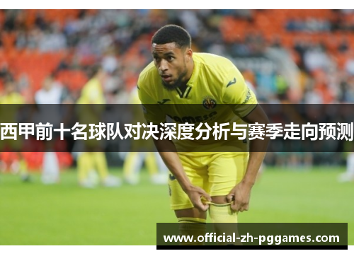 西甲前十名球队对决深度分析与赛季走向预测 西甲前十名球队对决深度分析与赛季走向预测