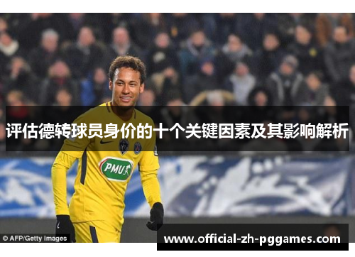 评估德转球员身价的十个关键因素及其影响解析 评估德转球员身价的十个关键因素及其影响解析