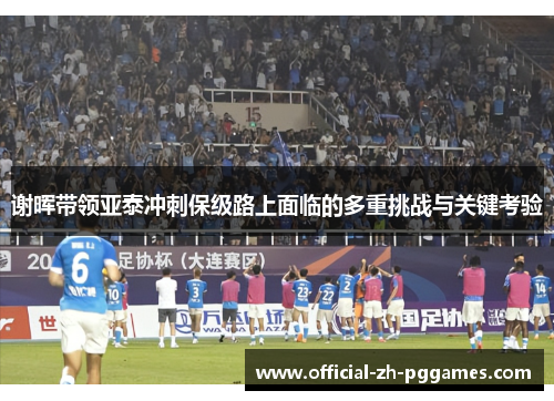 谢晖带领亚泰冲刺保级路上面临的多重挑战与关键考验