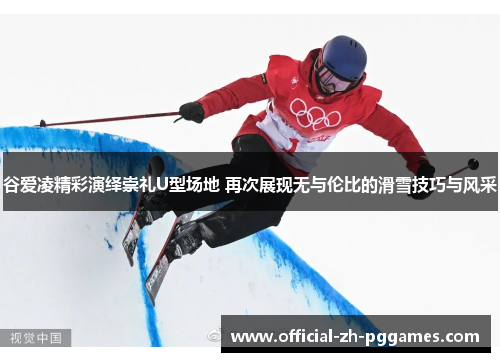 谷爱凌精彩演绎崇礼U型场地 再次展现无与伦比的滑雪技巧与风采