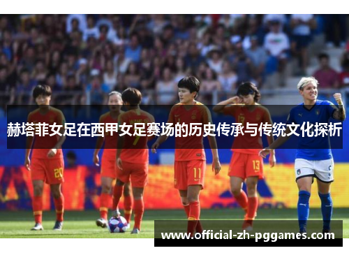 赫塔菲女足在西甲女足赛场的历史传承与传统文化探析 赫塔菲女足在西甲女足赛场的历史传承与传统文化探析