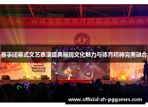 赛事闭幕式文艺表演盛典展现文化魅力与体育精神完美融合 赛事闭幕式文艺表演盛典展现文化魅力与体育精神完美融合