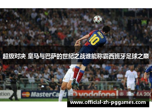 超级对决 皇马与巴萨的世纪之战谁能称霸西班牙足球之巅 超级对决 皇马与巴萨的世纪之战谁能称霸西班牙足球之巅