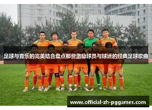 足球与音乐的完美结合盘点那些激励球员与球迷的经典足球歌曲 足球与音乐的完美结合盘点那些激励球员与球迷的经典足球歌曲