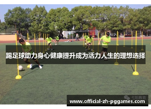 踢足球助力身心健康提升成为活力人生的理想选择 踢足球助力身心健康提升成为活力人生的理想选择