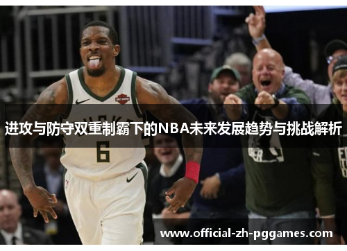 进攻与防守双重制霸下的NBA未来发展趋势与挑战解析 进攻与防守双重制霸下的NBA未来发展趋势与挑战解析