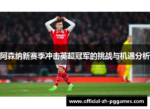 阿森纳新赛季冲击英超冠军的挑战与机遇分析 阿森纳新赛季冲击英超冠军的挑战与机遇分析