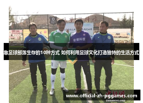 靠足球部落生存的10种方式 如何利用足球文化打造独特的生活方式 靠足球部落生存的10种方式 如何利用足球文化打造独特的生活方式