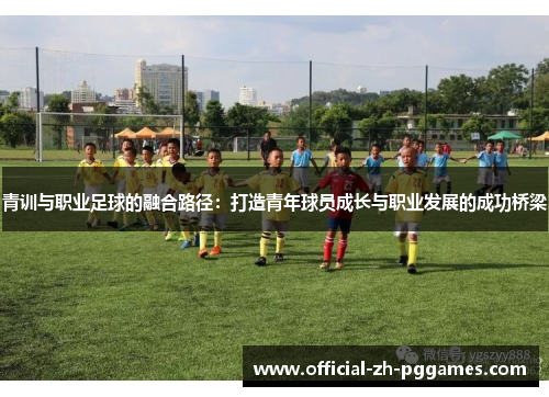 青训与职业足球的融合路径:打造青年球员成长与职业发展的成功桥梁 青训与职业足球的融合路径:打造青年球员成长与职业发展的成功桥梁