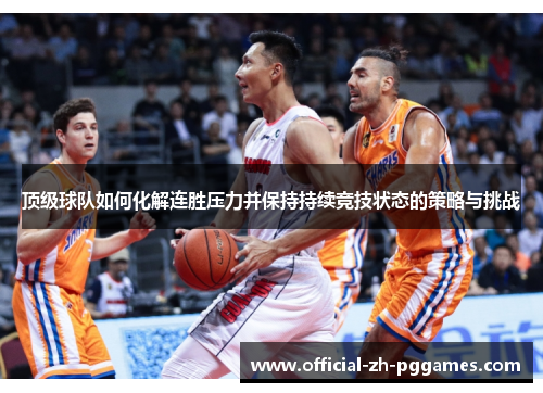顶级球队如何化解连胜压力并保持持续竞技状态的策略与挑战 顶级球队如何化解连胜压力并保持持续竞技状态的策略与挑战