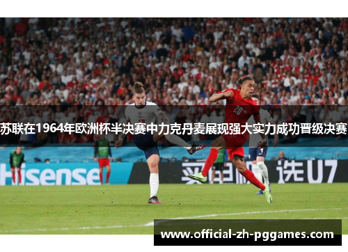 苏联在1964年欧洲杯半决赛中力克丹麦展现强大实力成功晋级决赛
