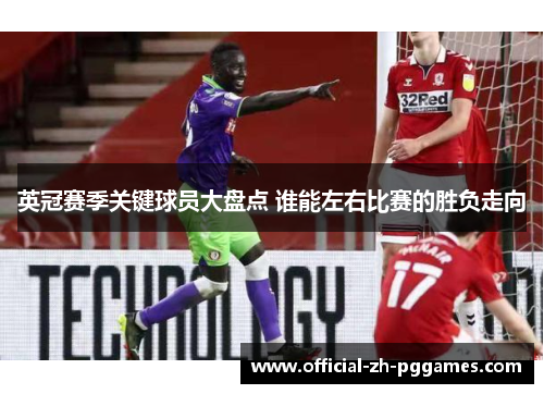 英冠赛季关键球员大盘点 谁能左右比赛的胜负走向