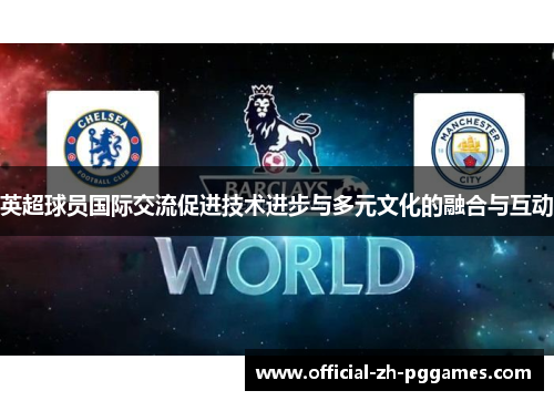 英超球员国际交流促进技术进步与多元文化的融合与互动 英超球员国际交流促进技术进步与多元文化的融合与互动