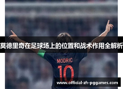 莫德里奇在足球场上的位置和战术作用全解析 莫德里奇在足球场上的位置和战术作用全解析