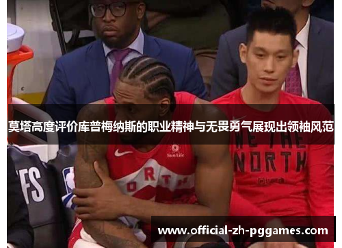 莫塔高度评价库普梅纳斯的职业精神与无畏勇气展现出领袖风范 莫塔高度评价库普梅纳斯的职业精神与无畏勇气展现出领袖风范