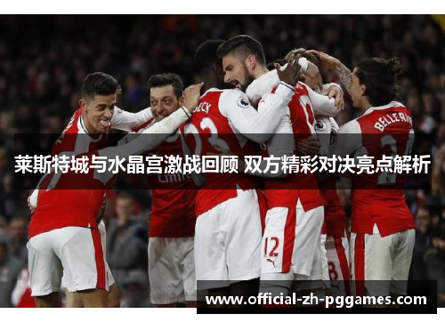 莱斯特城与水晶宫激战回顾 双方精彩对决亮点解析 莱斯特城与水晶宫激战回顾 双方精彩对决亮点解析