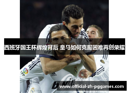 西班牙国王杯辉煌背后 皇马如何克服困难再创荣耀