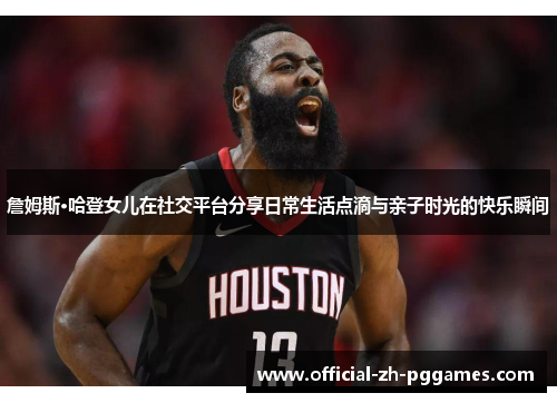 詹姆斯·哈登女儿在社交平台分享日常生活点滴与亲子时光的快乐瞬间