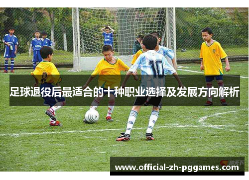 足球退役后最适合的十种职业选择及发展方向解析 足球退役后最适合的十种职业选择及发展方向解析