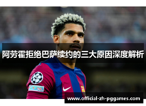 阿劳霍拒绝巴萨续约的三大原因深度解析 阿劳霍拒绝巴萨续约的三大原因深度解析