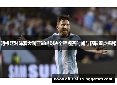 阿根廷对阵澳大利亚巅峰对决全程观赛时间与精彩看点揭秘