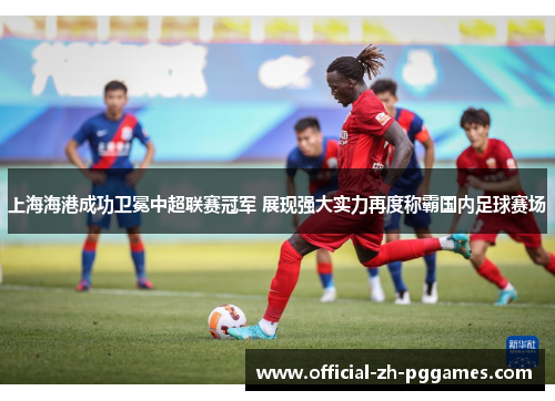 上海海港成功卫冕中超联赛冠军 展现强大实力再度称霸国内足球赛场
