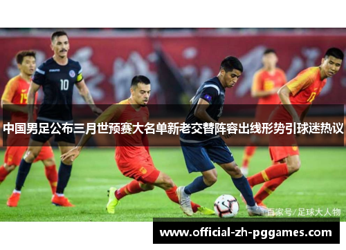 中国男足公布三月世预赛大名单新老交替阵容出线形势引球迷热议 中国男足公布三月世预赛大名单新老交替阵容出线形势引球迷热议