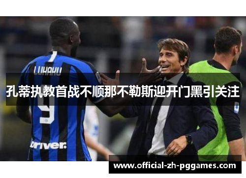 孔蒂执教首战不顺那不勒斯迎开门黑引关注