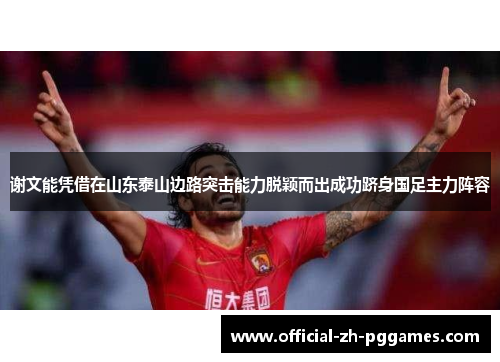 谢文能凭借在山东泰山边路突击能力脱颖而出成功跻身国足主力阵容