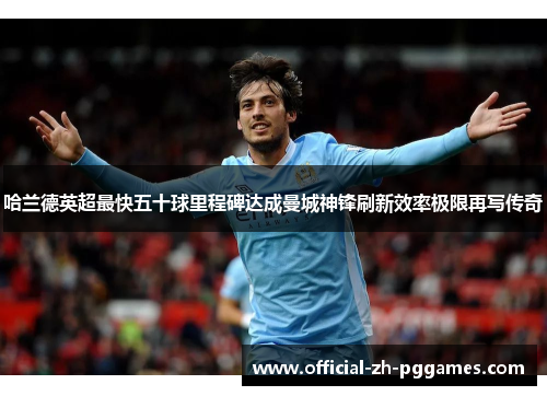哈兰德英超最快五十球里程碑达成曼城神锋刷新效率极限再写传奇 哈兰德英超最快五十球里程碑达成曼城神锋刷新效率极限再写传奇